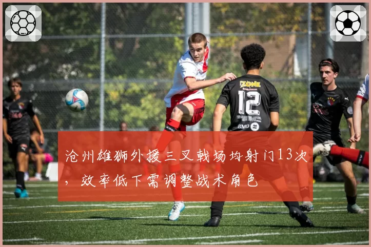 沧州雄狮外援三叉戟场均射门13次，效率低下需调整战术角色