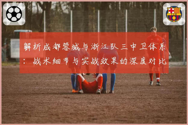 解析成都蓉城与浙江队三中卫体系：战术细节与实战效果的深度对比