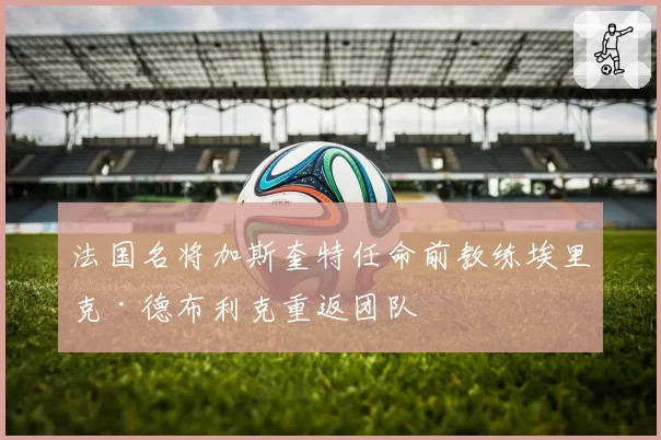 法国名将加斯奎特任命前教练埃里克·德布利克重返团队