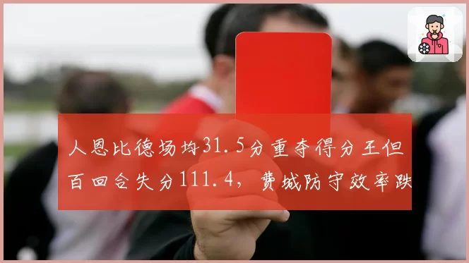 人恩比德场均31.5分重夺得分王但百回合失分111.4,费城防守效率跌至联盟第17__br_