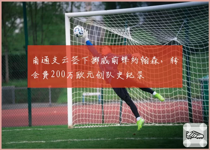 南通支云签下挪威前锋约翰森，转会费200万欧元创队史纪录