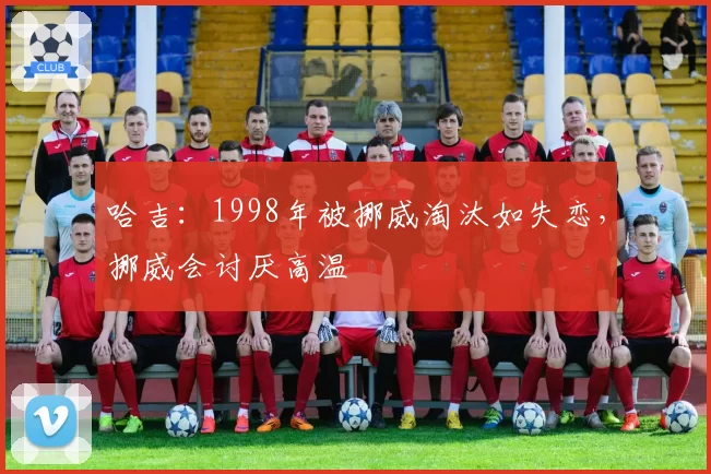 哈吉：1998年被挪威淘汰如失恋，挪威会讨厌高温