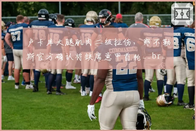 卢卡库大腿肌肉二级拉伤，那不勒斯官方确认将缺席意甲首轮__br_