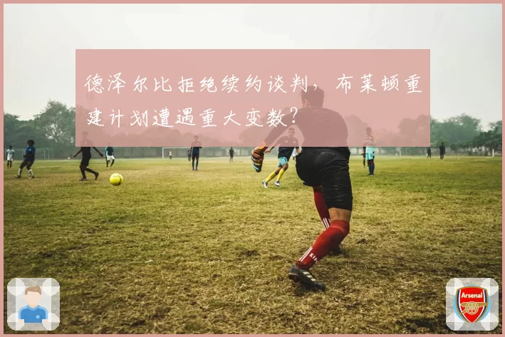 德泽尔比拒绝续约谈判，布莱顿重建计划遭遇重大变数？