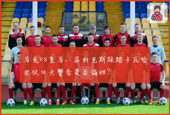 马竞vs皇马，菲利克斯踩踏卡瓦哈尔仅口头警告是否偏袒？