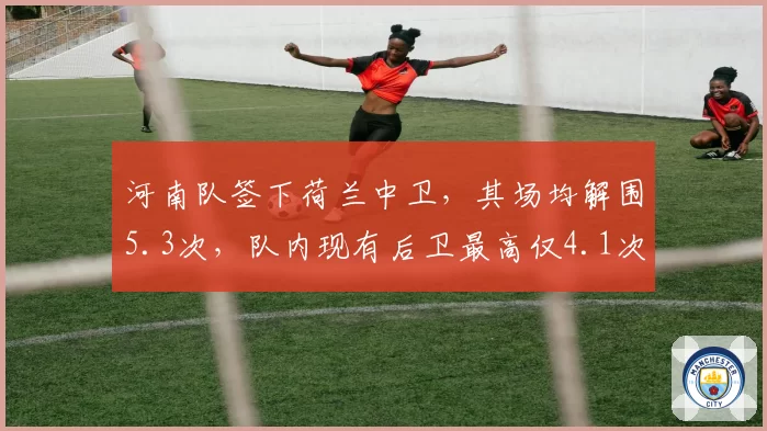 河南队签下荷兰中卫，其场均解围5.3次，队内现有后卫最高仅4.1次