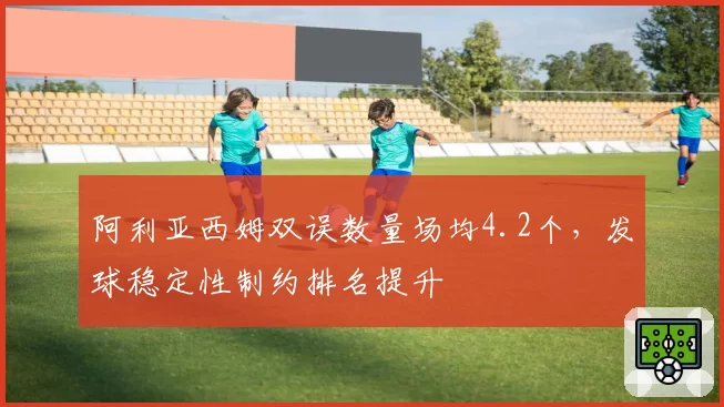 阿利亚西姆双误数量场均4.2个，发球稳定性制约排名提升