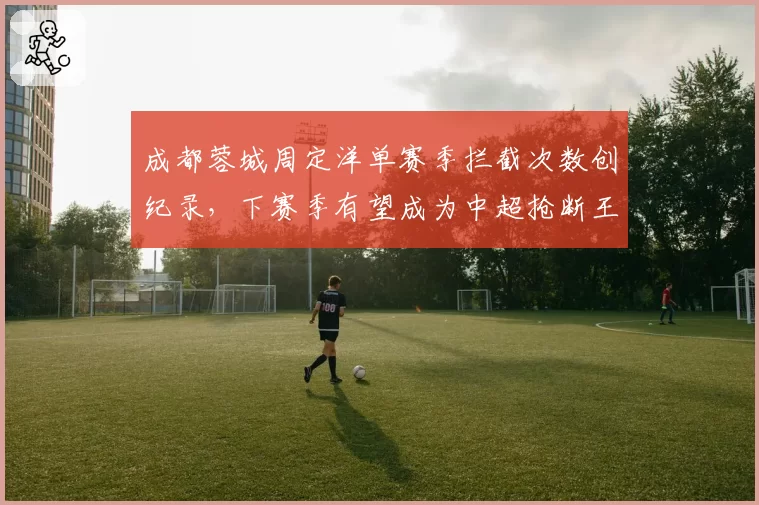 成都蓉城周定洋单赛季拦截次数创纪录，下赛季有望成为中超抢断王