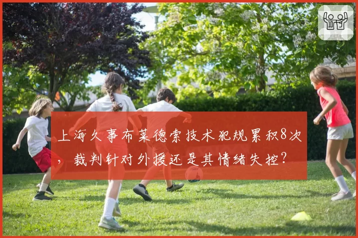上海久事布莱德索技术犯规累积8次，裁判针对外援还是其情绪失控？
