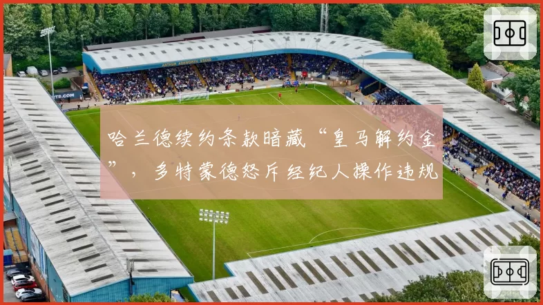 哈兰德续约条款暗藏“皇马解约金”，多特蒙德怒斥经纪人操作违规