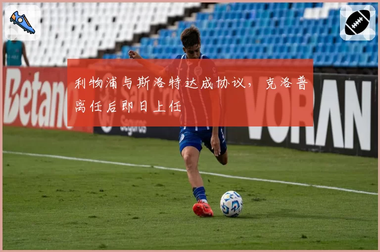 利物浦与斯洛特达成协议,克洛普离任后即日上任