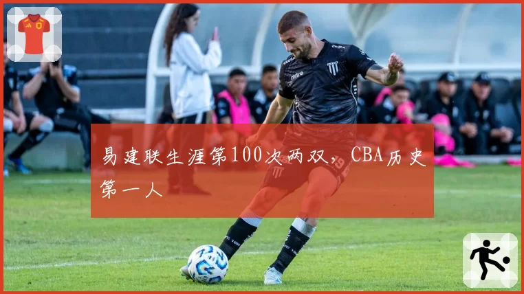 易建联生涯第100次两双,CBA历史第一人