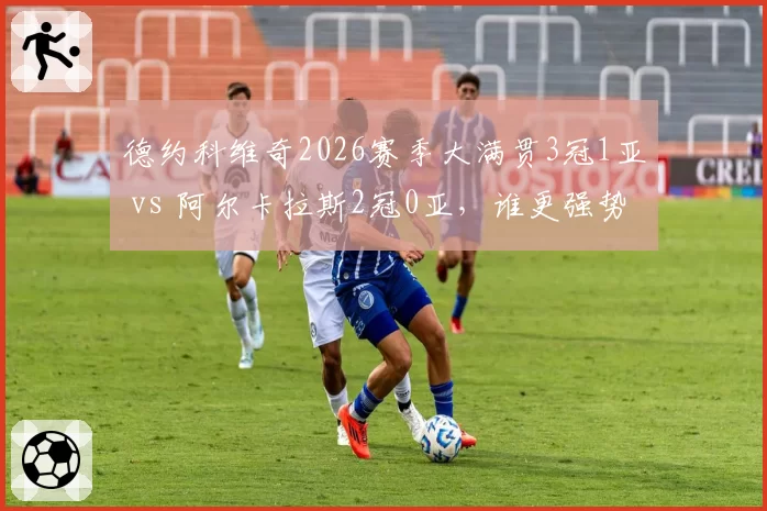 德约科维奇2026赛季大满贯3冠1亚 vs 阿尔卡拉斯2冠0亚，谁更强势？