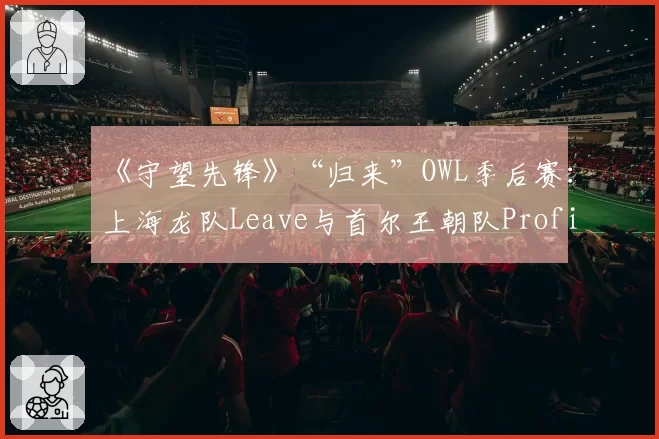 《守望先锋》“归来”OWL季后赛：上海龙队Leave与首尔王朝队Profit输出位英雄池及终极技能效率分析