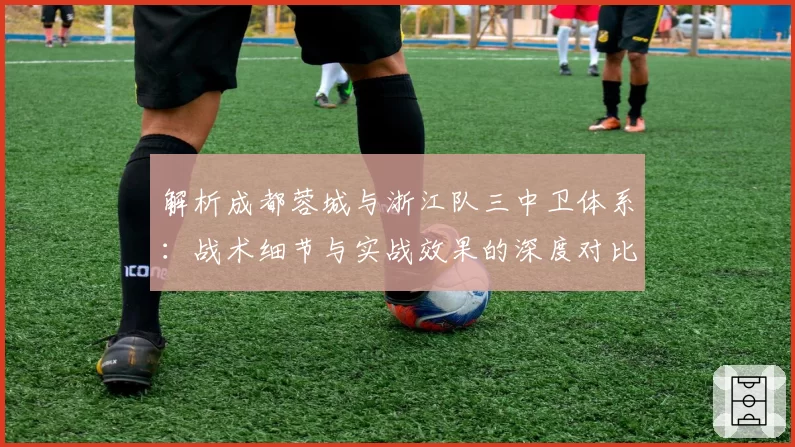 解析成都蓉城与浙江队三中卫体系：战术细节与实战效果的深度对比