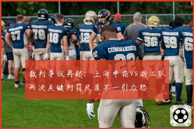 裁判争议再起：上海申花vs浙江队两次关键判罚尺度不一引众怒