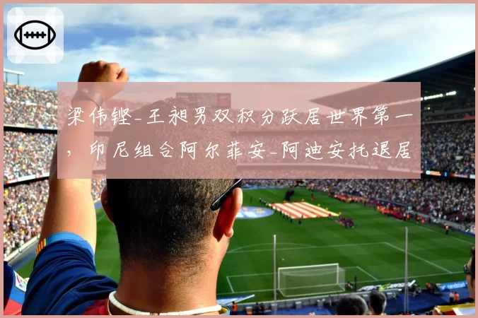 梁伟铿_王昶男双积分跃居世界第一，印尼组合阿尔菲安_阿迪安托退居次席