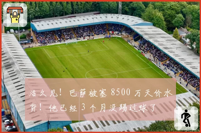活久见！巴萨被塞 8500 万天价水货！他已经 3 个月没踢过球了