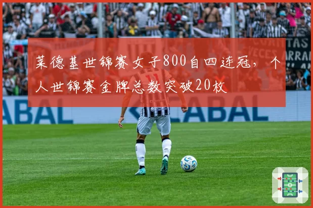 莱德基世锦赛女子800自四连冠，个人世锦赛金牌总数突破20枚