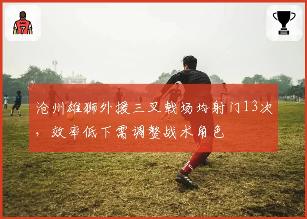 沧州雄狮外援三叉戟场均射门13次，效率低下需调整战术角色